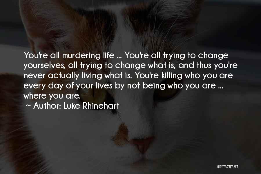 Luke Rhinehart Quotes: You're All Murdering Life ... You're All Trying To Change Yourselves, All Trying To Change What Is, And Thus You're