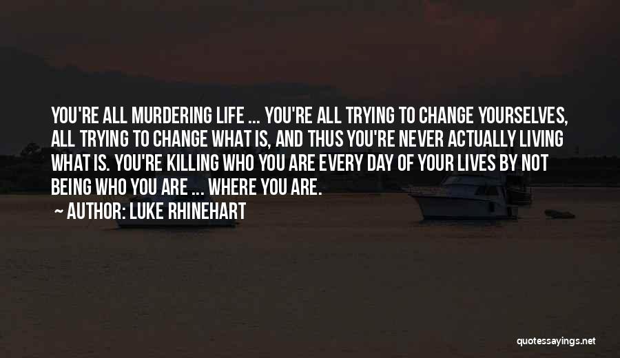 Luke Rhinehart Quotes: You're All Murdering Life ... You're All Trying To Change Yourselves, All Trying To Change What Is, And Thus You're