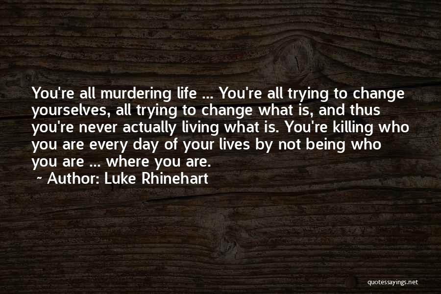 Luke Rhinehart Quotes: You're All Murdering Life ... You're All Trying To Change Yourselves, All Trying To Change What Is, And Thus You're