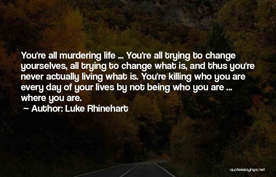 Luke Rhinehart Quotes: You're All Murdering Life ... You're All Trying To Change Yourselves, All Trying To Change What Is, And Thus You're