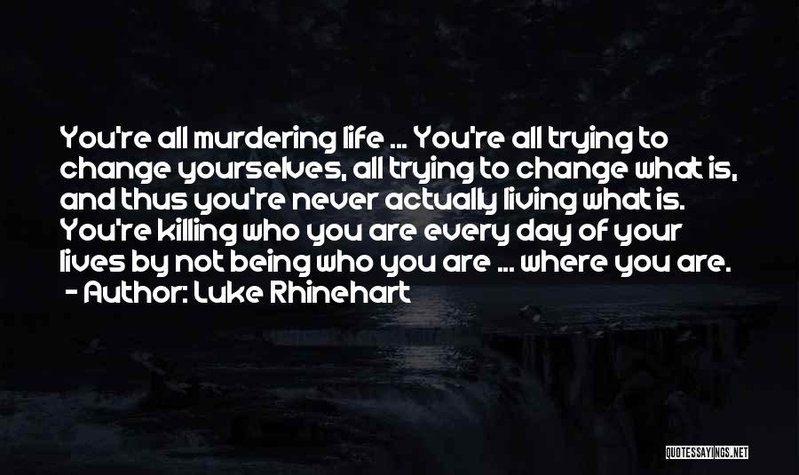 Luke Rhinehart Quotes: You're All Murdering Life ... You're All Trying To Change Yourselves, All Trying To Change What Is, And Thus You're