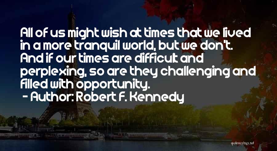 Robert F. Kennedy Quotes: All Of Us Might Wish At Times That We Lived In A More Tranquil World, But We Don't. And If