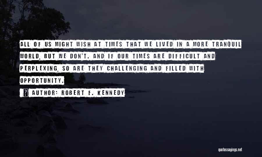 Robert F. Kennedy Quotes: All Of Us Might Wish At Times That We Lived In A More Tranquil World, But We Don't. And If