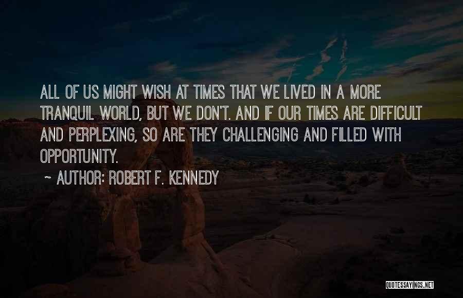 Robert F. Kennedy Quotes: All Of Us Might Wish At Times That We Lived In A More Tranquil World, But We Don't. And If