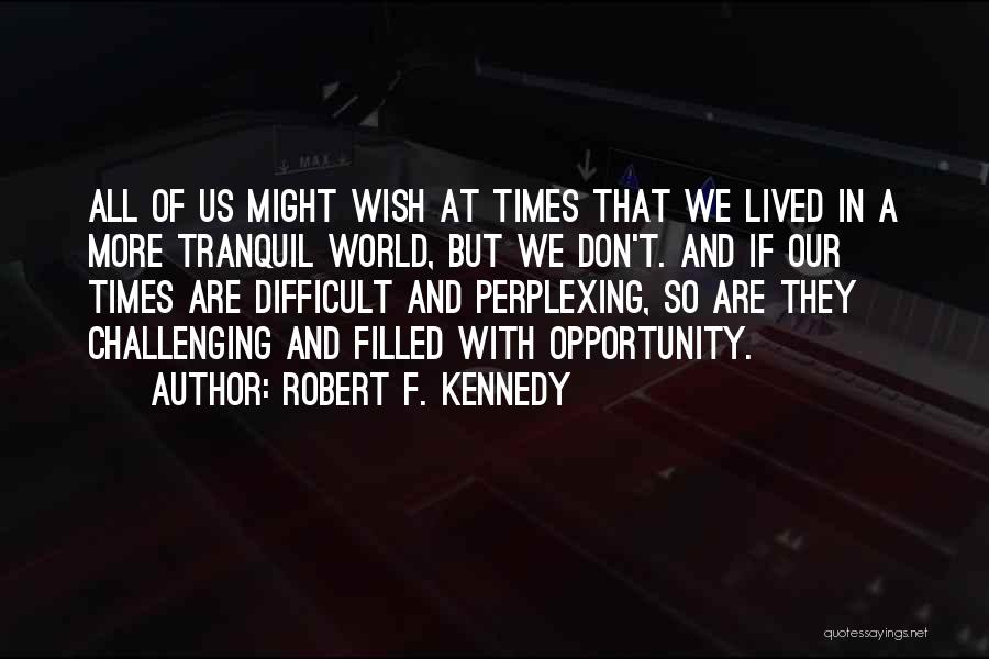 Robert F. Kennedy Quotes: All Of Us Might Wish At Times That We Lived In A More Tranquil World, But We Don't. And If