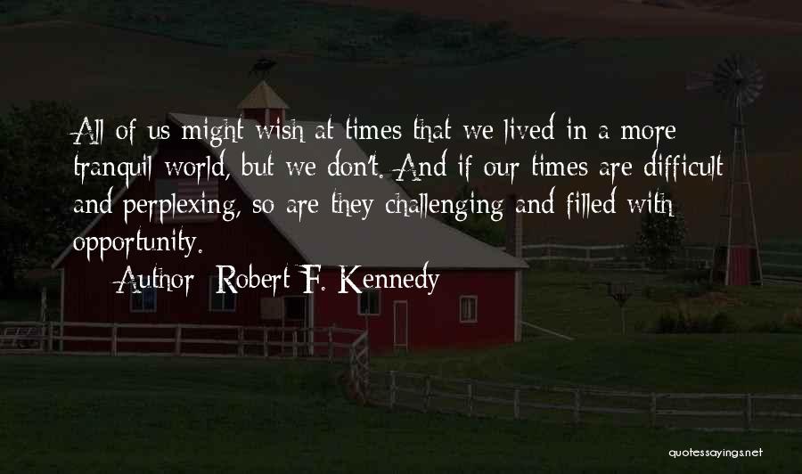 Robert F. Kennedy Quotes: All Of Us Might Wish At Times That We Lived In A More Tranquil World, But We Don't. And If