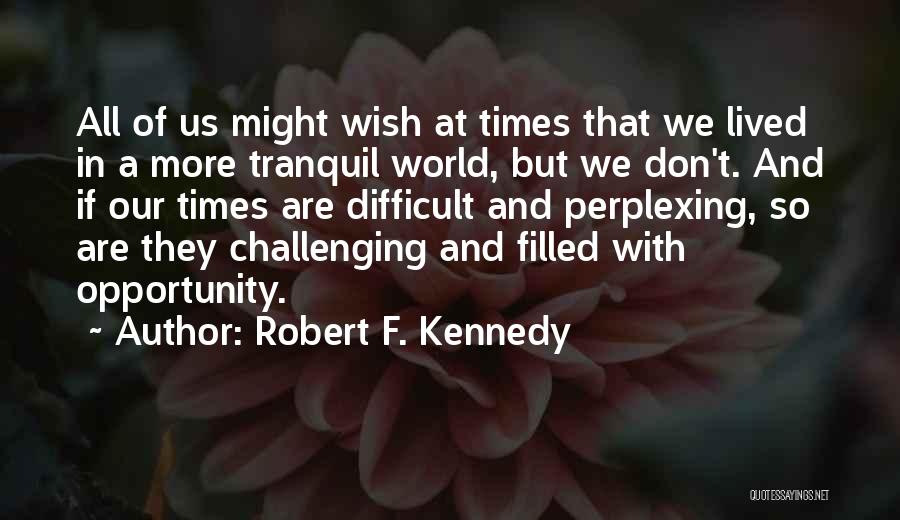 Robert F. Kennedy Quotes: All Of Us Might Wish At Times That We Lived In A More Tranquil World, But We Don't. And If