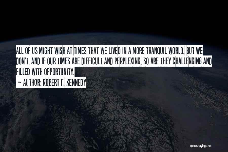 Robert F. Kennedy Quotes: All Of Us Might Wish At Times That We Lived In A More Tranquil World, But We Don't. And If