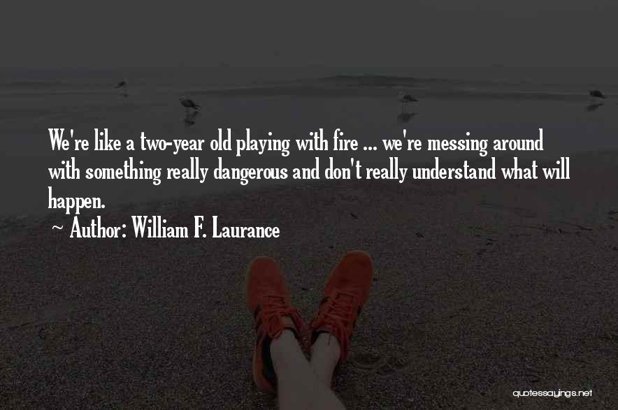 William F. Laurance Quotes: We're Like A Two-year Old Playing With Fire ... We're Messing Around With Something Really Dangerous And Don't Really Understand
