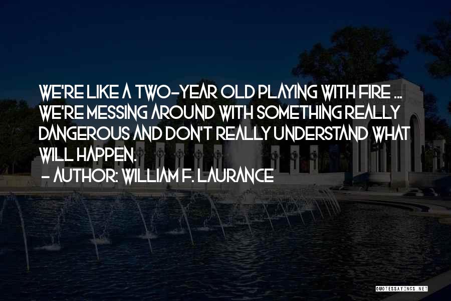 William F. Laurance Quotes: We're Like A Two-year Old Playing With Fire ... We're Messing Around With Something Really Dangerous And Don't Really Understand