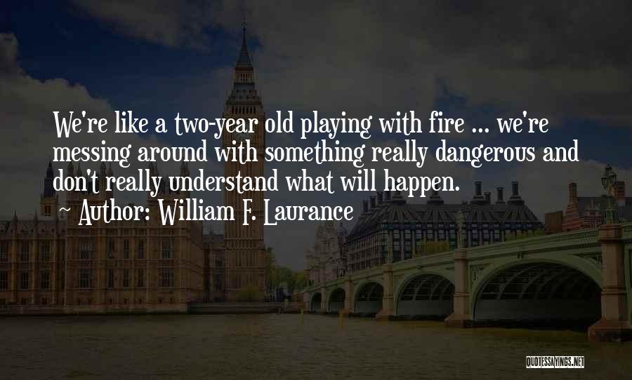 William F. Laurance Quotes: We're Like A Two-year Old Playing With Fire ... We're Messing Around With Something Really Dangerous And Don't Really Understand