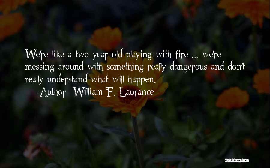 William F. Laurance Quotes: We're Like A Two-year Old Playing With Fire ... We're Messing Around With Something Really Dangerous And Don't Really Understand