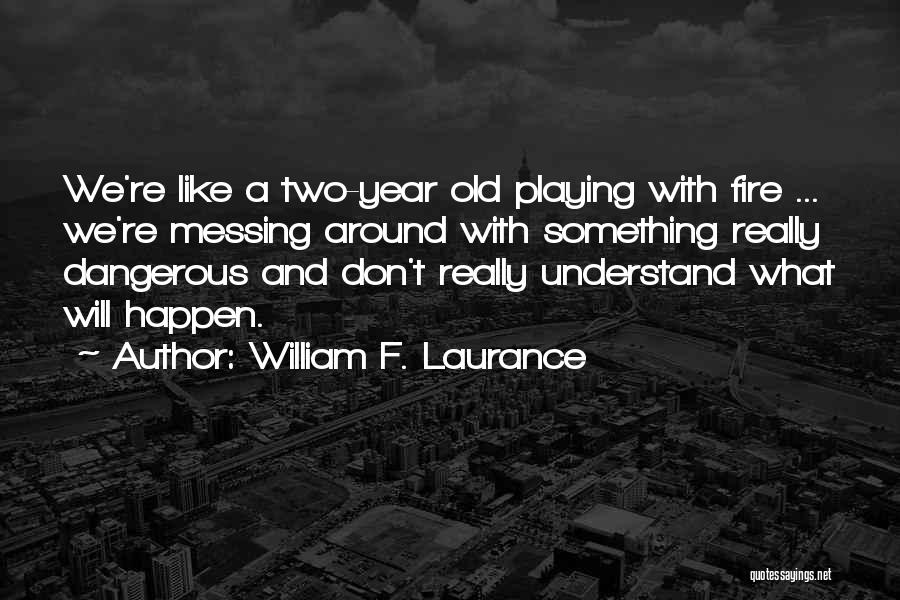 William F. Laurance Quotes: We're Like A Two-year Old Playing With Fire ... We're Messing Around With Something Really Dangerous And Don't Really Understand