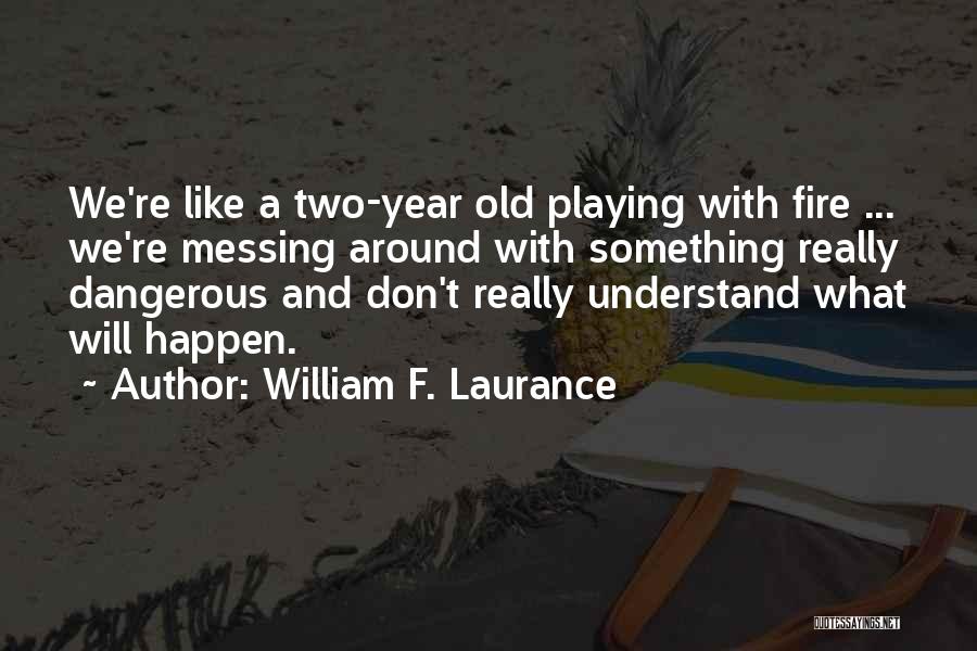 William F. Laurance Quotes: We're Like A Two-year Old Playing With Fire ... We're Messing Around With Something Really Dangerous And Don't Really Understand