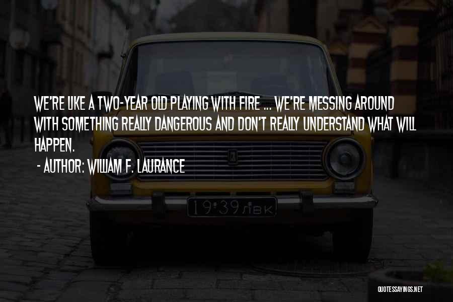 William F. Laurance Quotes: We're Like A Two-year Old Playing With Fire ... We're Messing Around With Something Really Dangerous And Don't Really Understand