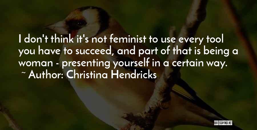 Christina Hendricks Quotes: I Don't Think It's Not Feminist To Use Every Tool You Have To Succeed, And Part Of That Is Being