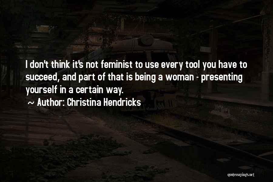 Christina Hendricks Quotes: I Don't Think It's Not Feminist To Use Every Tool You Have To Succeed, And Part Of That Is Being