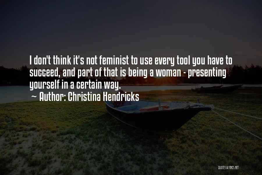 Christina Hendricks Quotes: I Don't Think It's Not Feminist To Use Every Tool You Have To Succeed, And Part Of That Is Being