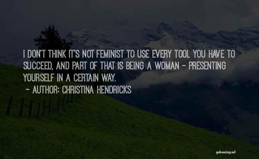 Christina Hendricks Quotes: I Don't Think It's Not Feminist To Use Every Tool You Have To Succeed, And Part Of That Is Being