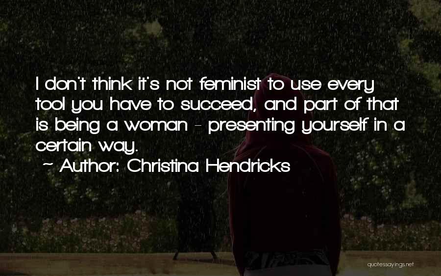 Christina Hendricks Quotes: I Don't Think It's Not Feminist To Use Every Tool You Have To Succeed, And Part Of That Is Being