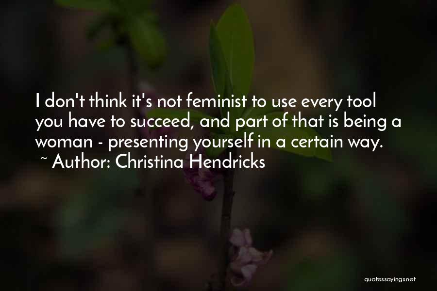 Christina Hendricks Quotes: I Don't Think It's Not Feminist To Use Every Tool You Have To Succeed, And Part Of That Is Being