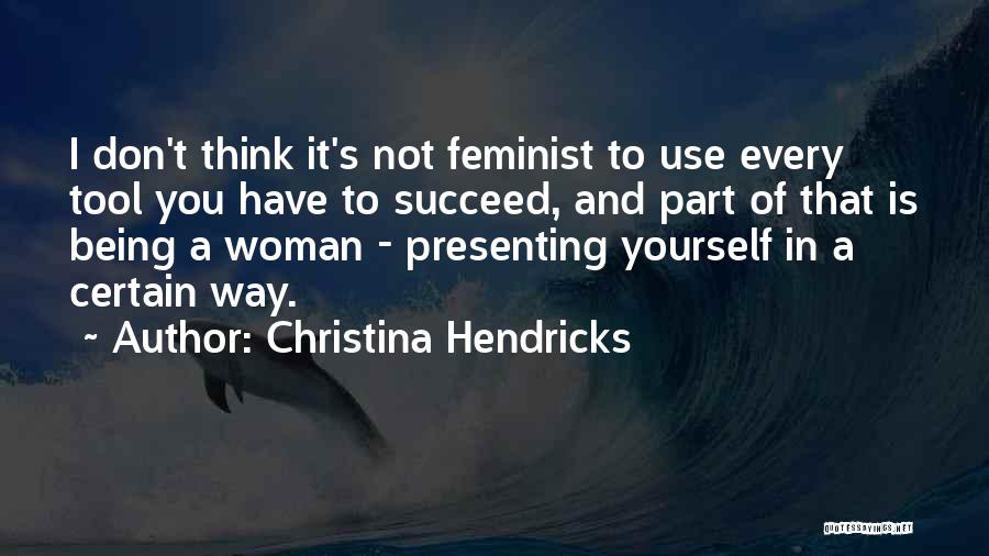 Christina Hendricks Quotes: I Don't Think It's Not Feminist To Use Every Tool You Have To Succeed, And Part Of That Is Being