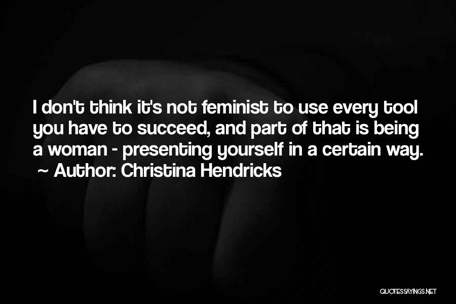 Christina Hendricks Quotes: I Don't Think It's Not Feminist To Use Every Tool You Have To Succeed, And Part Of That Is Being