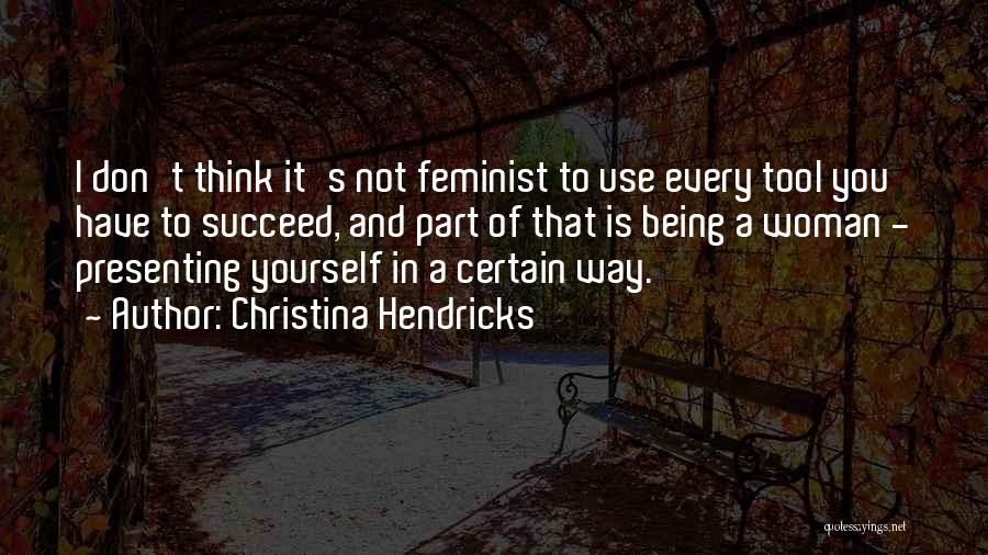 Christina Hendricks Quotes: I Don't Think It's Not Feminist To Use Every Tool You Have To Succeed, And Part Of That Is Being