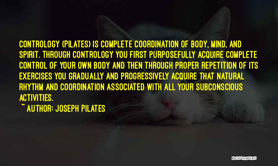 Joseph Pilates Quotes: Contrology (pilates) Is Complete Coordination Of Body, Mind, And Spirit. Through Contrology You First Purposefully Acquire Complete Control Of Your