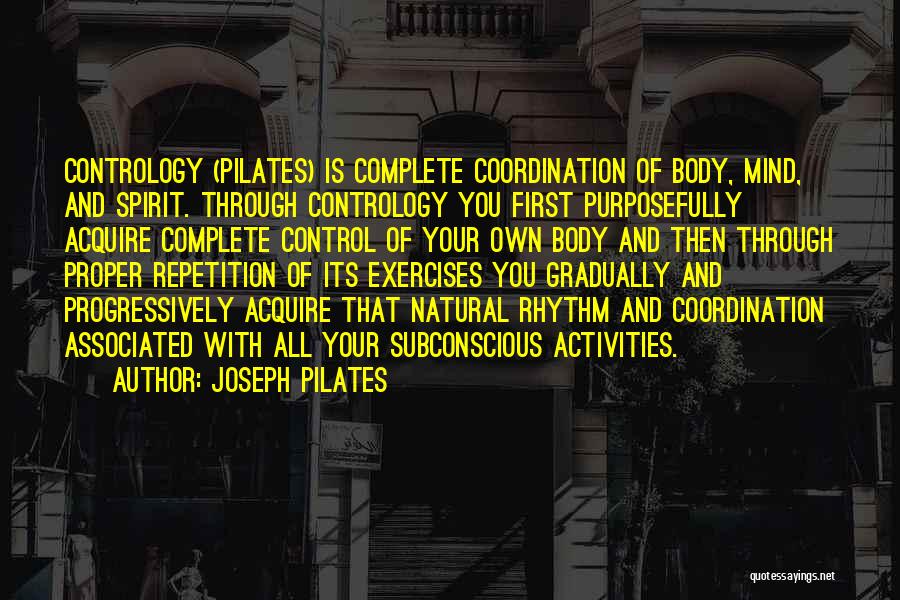 Joseph Pilates Quotes: Contrology (pilates) Is Complete Coordination Of Body, Mind, And Spirit. Through Contrology You First Purposefully Acquire Complete Control Of Your