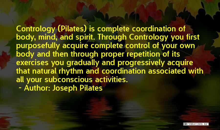 Joseph Pilates Quotes: Contrology (pilates) Is Complete Coordination Of Body, Mind, And Spirit. Through Contrology You First Purposefully Acquire Complete Control Of Your