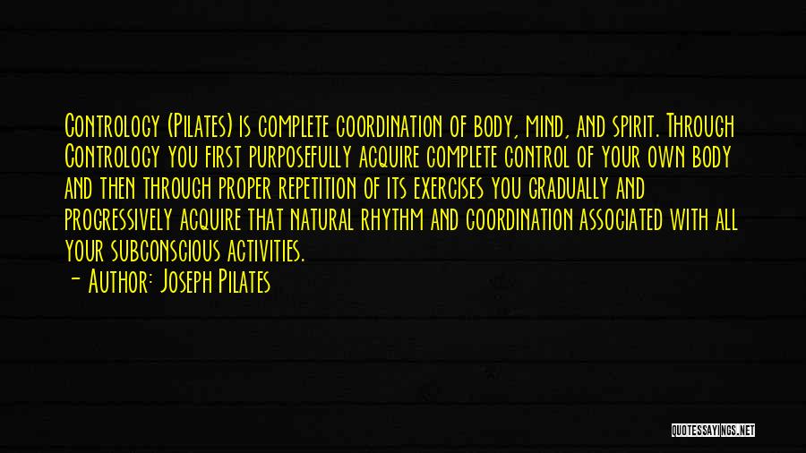 Joseph Pilates Quotes: Contrology (pilates) Is Complete Coordination Of Body, Mind, And Spirit. Through Contrology You First Purposefully Acquire Complete Control Of Your