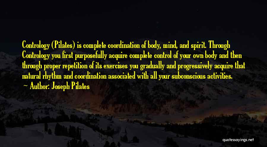Joseph Pilates Quotes: Contrology (pilates) Is Complete Coordination Of Body, Mind, And Spirit. Through Contrology You First Purposefully Acquire Complete Control Of Your
