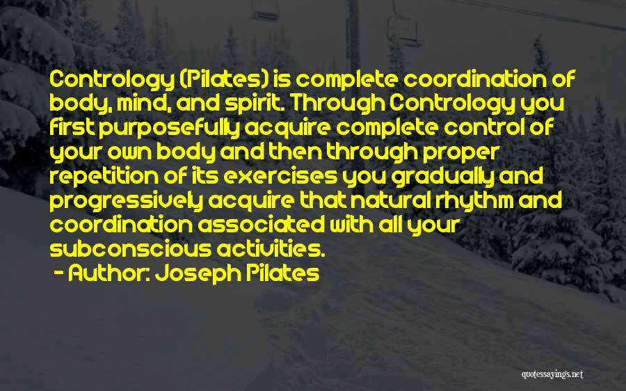 Joseph Pilates Quotes: Contrology (pilates) Is Complete Coordination Of Body, Mind, And Spirit. Through Contrology You First Purposefully Acquire Complete Control Of Your