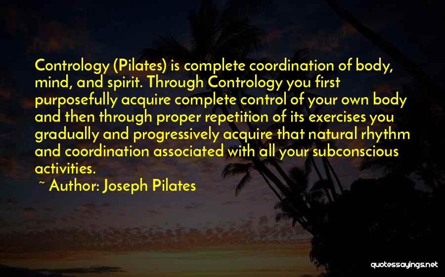 Joseph Pilates Quotes: Contrology (pilates) Is Complete Coordination Of Body, Mind, And Spirit. Through Contrology You First Purposefully Acquire Complete Control Of Your