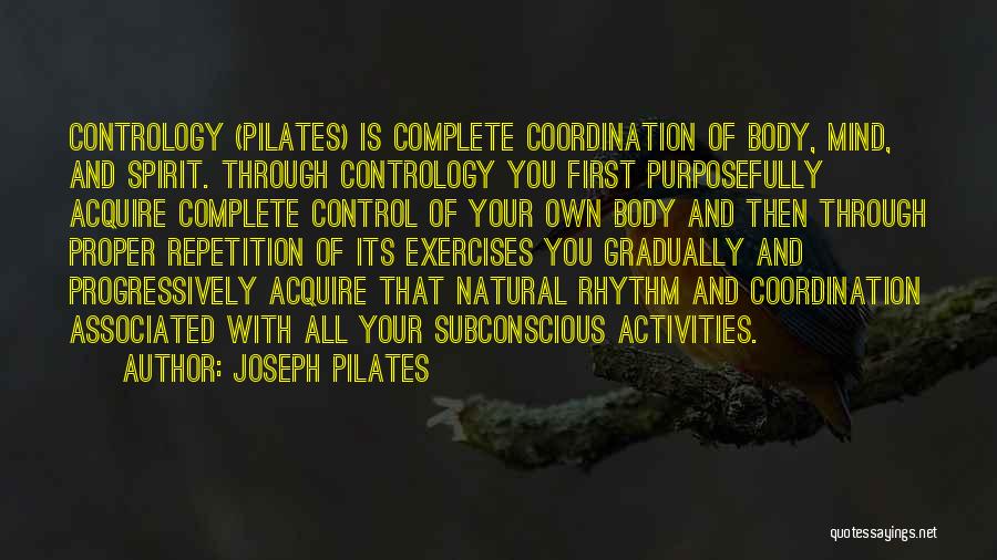 Joseph Pilates Quotes: Contrology (pilates) Is Complete Coordination Of Body, Mind, And Spirit. Through Contrology You First Purposefully Acquire Complete Control Of Your