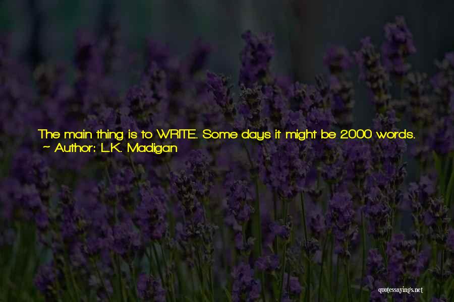 L.K. Madigan Quotes: The Main Thing Is To Write. Some Days It Might Be 2000 Words. Some Days You Might Tinker With Two