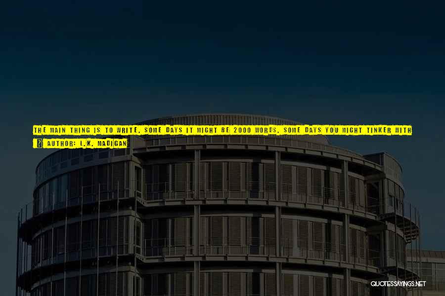 L.K. Madigan Quotes: The Main Thing Is To Write. Some Days It Might Be 2000 Words. Some Days You Might Tinker With Two
