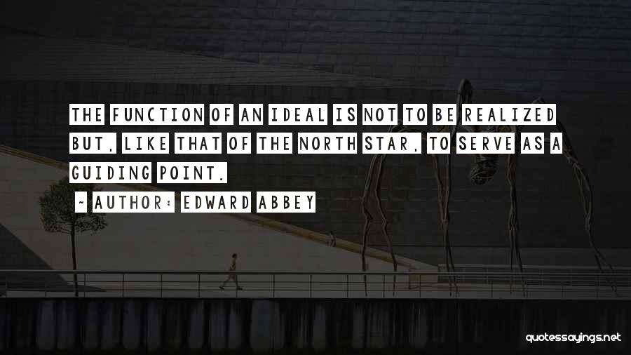 Edward Abbey Quotes: The Function Of An Ideal Is Not To Be Realized But, Like That Of The North Star, To Serve As