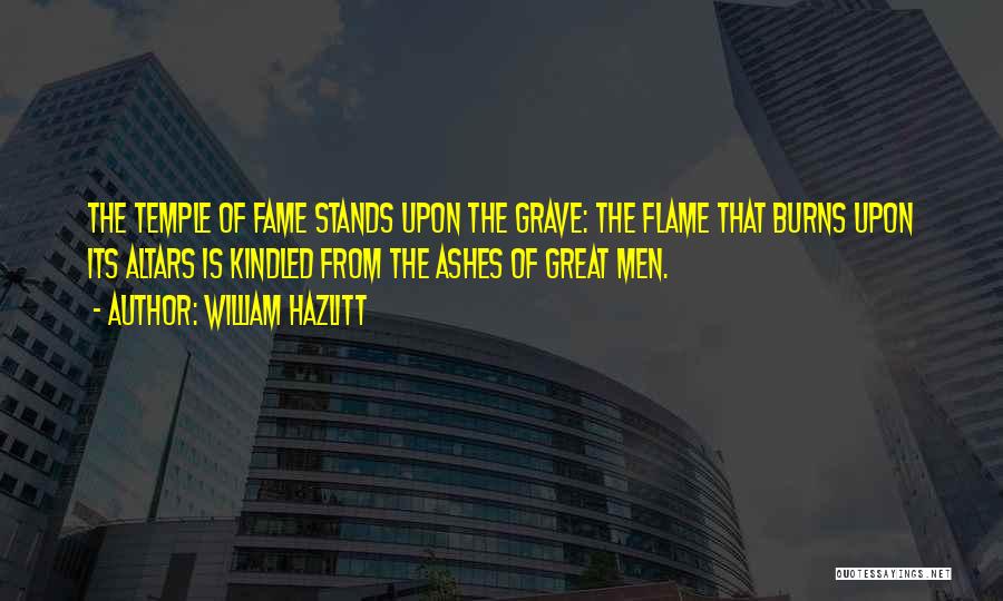 William Hazlitt Quotes: The Temple Of Fame Stands Upon The Grave: The Flame That Burns Upon Its Altars Is Kindled From The Ashes