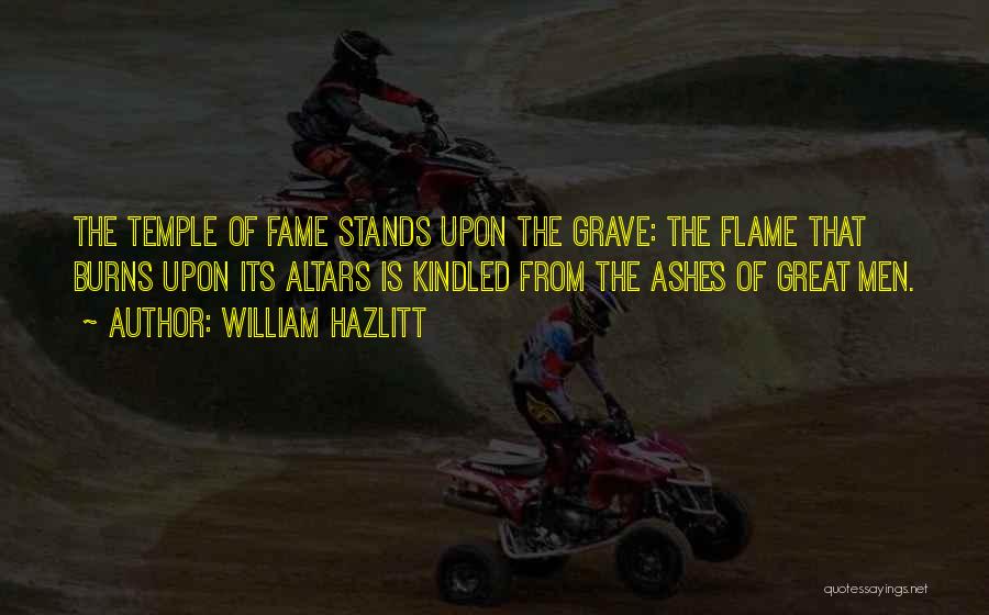 William Hazlitt Quotes: The Temple Of Fame Stands Upon The Grave: The Flame That Burns Upon Its Altars Is Kindled From The Ashes