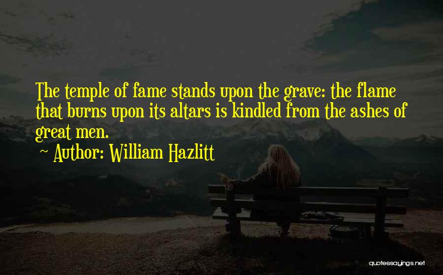 William Hazlitt Quotes: The Temple Of Fame Stands Upon The Grave: The Flame That Burns Upon Its Altars Is Kindled From The Ashes