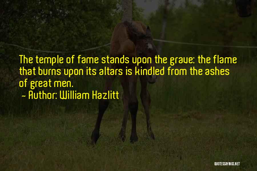 William Hazlitt Quotes: The Temple Of Fame Stands Upon The Grave: The Flame That Burns Upon Its Altars Is Kindled From The Ashes