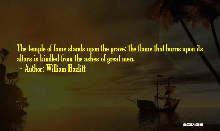 William Hazlitt Quotes: The Temple Of Fame Stands Upon The Grave: The Flame That Burns Upon Its Altars Is Kindled From The Ashes