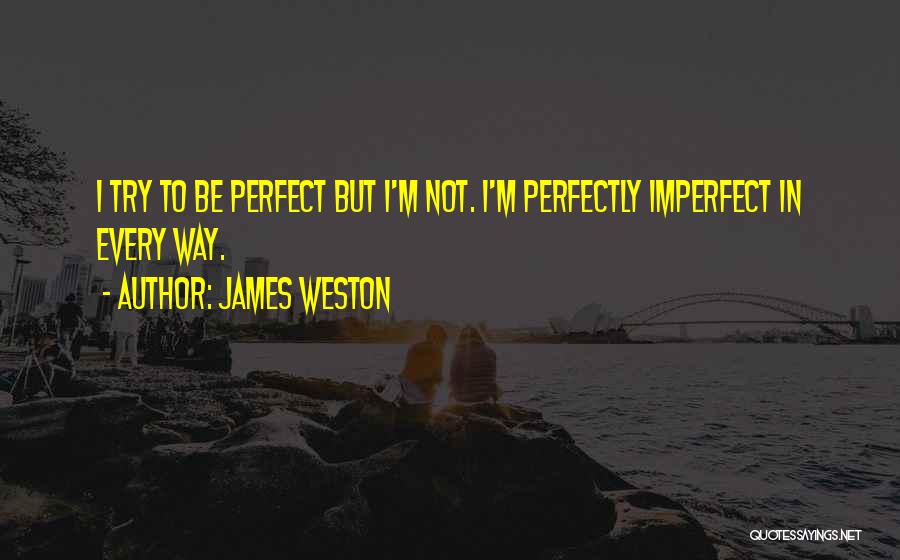 James Weston Quotes: I Try To Be Perfect But I'm Not. I'm Perfectly Imperfect In Every Way.