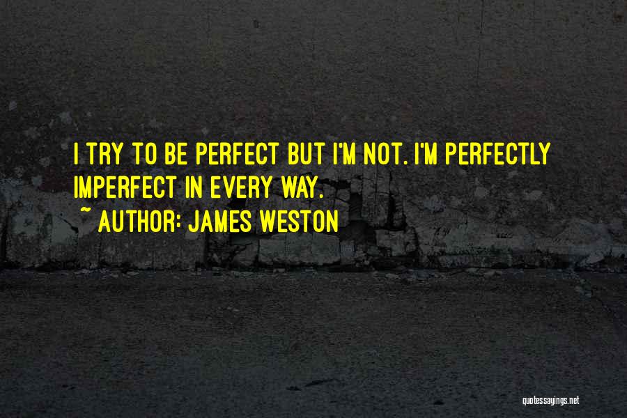 James Weston Quotes: I Try To Be Perfect But I'm Not. I'm Perfectly Imperfect In Every Way.