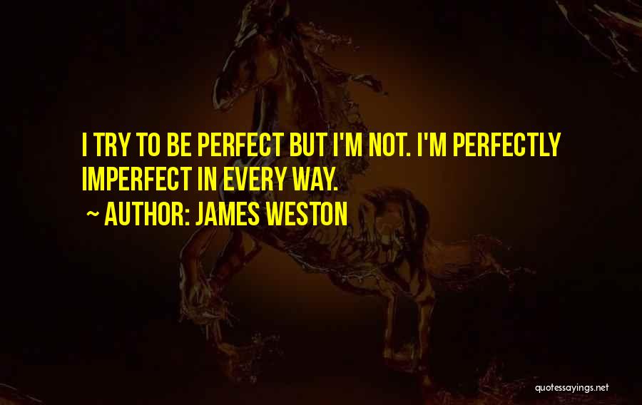 James Weston Quotes: I Try To Be Perfect But I'm Not. I'm Perfectly Imperfect In Every Way.