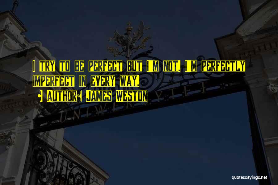 James Weston Quotes: I Try To Be Perfect But I'm Not. I'm Perfectly Imperfect In Every Way.