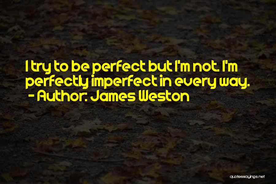 James Weston Quotes: I Try To Be Perfect But I'm Not. I'm Perfectly Imperfect In Every Way.