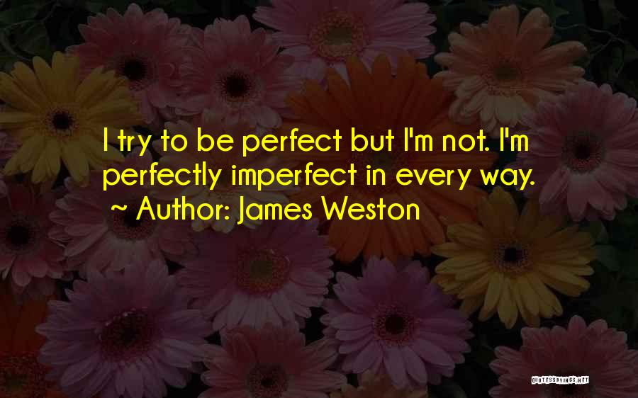 James Weston Quotes: I Try To Be Perfect But I'm Not. I'm Perfectly Imperfect In Every Way.